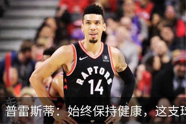 普雷斯蒂：始终保持健康，这支球队将突破历史极限